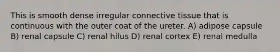 This is smooth dense irregular <a href='https://www.questionai.com/knowledge/kYDr0DHyc8-connective-tissue' class='anchor-knowledge'>connective tissue</a> that is continuous with the outer coat of the ureter. A) adipose capsule B) renal capsule C) renal hilus D) renal cortex E) renal medulla