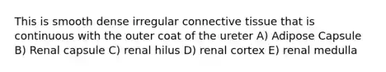 This is smooth dense irregular <a href='https://www.questionai.com/knowledge/kYDr0DHyc8-connective-tissue' class='anchor-knowledge'>connective tissue</a> that is continuous with the outer coat of the ureter A) Adipose Capsule B) Renal capsule C) renal hilus D) renal cortex E) renal medulla