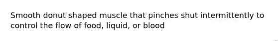 Smooth donut shaped muscle that pinches shut intermittently to control the flow of food, liquid, or blood