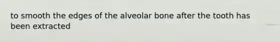 to smooth the edges of the alveolar bone after the tooth has been extracted