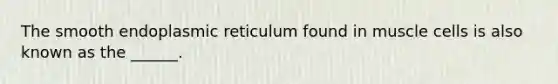 The smooth endoplasmic reticulum found in muscle cells is also known as the ______.