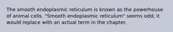 The smooth endoplasmic reticulum is known as the powerhouse of animal cells. "Smooth endoplasmic reticulum" seems odd; it would replace with an actual term in the chapter.