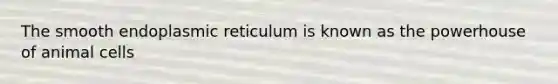 The smooth endoplasmic reticulum is known as the powerhouse of animal cells