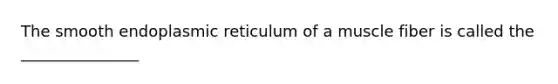 The smooth endoplasmic reticulum of a muscle fiber is called the _______________