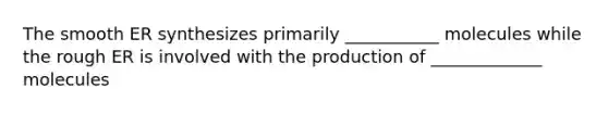 The smooth ER synthesizes primarily ___________ molecules while the rough ER is involved with the production of _____________ molecules