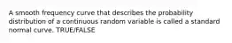 A smooth frequency curve that describes the probability distribution of a continuous random variable is called a standard normal curve. TRUE/FALSE