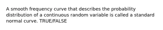 A smooth frequency curve that describes the probability distribution of a continuous random variable is called a standard normal curve. TRUE/FALSE