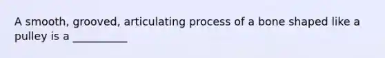 A smooth, grooved, articulating process of a bone shaped like a pulley is a __________