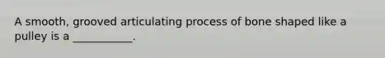 A smooth, grooved articulating process of bone shaped like a pulley is a ___________.