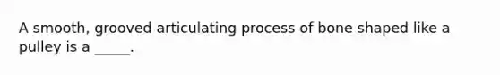 A smooth, grooved articulating process of bone shaped like a pulley is a _____.