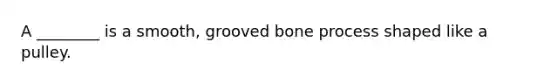 A ________ is a smooth, grooved bone process shaped like a pulley.