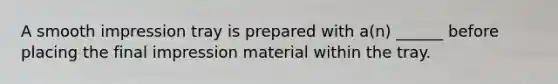 A smooth impression tray is prepared with a(n) ______ before placing the final impression material within the tray.