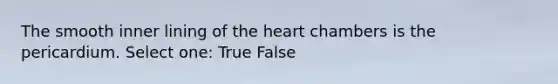 The smooth inner lining of the heart chambers is the pericardium. Select one: True False