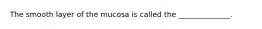 The smooth layer of the mucosa is called the ______________.