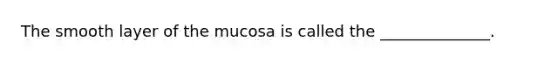 The smooth layer of the mucosa is called the ______________.