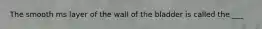 The smooth ms layer of the wall of the bladder is called the ___