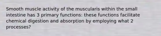 Smooth muscle activity of the muscularis within the small intestine has 3 primary functions: these functions facilitate chemical digestion and absorption by employing what 2 processes?