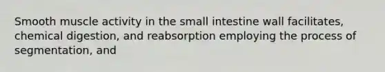 Smooth muscle activity in the small intestine wall facilitates, chemical digestion, and reabsorption employing the process of segmentation, and