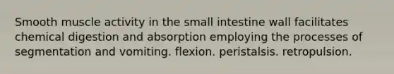 Smooth muscle activity in <a href='https://www.questionai.com/knowledge/kt623fh5xn-the-small-intestine' class='anchor-knowledge'>the small intestine</a> wall facilitates chemical digestion and absorption employing the processes of segmentation and vomiting. flexion. peristalsis. retropulsion.