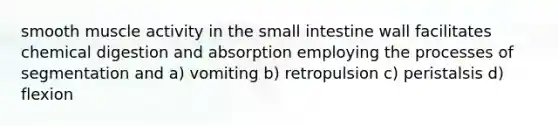 smooth muscle activity in the small intestine wall facilitates chemical digestion and absorption employing the processes of segmentation and a) vomiting b) retropulsion c) peristalsis d) flexion