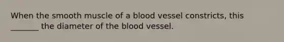 When the smooth muscle of a blood vessel constricts, this _______ the diameter of <a href='https://www.questionai.com/knowledge/k7oXMfj7lk-the-blood' class='anchor-knowledge'>the blood</a> vessel.