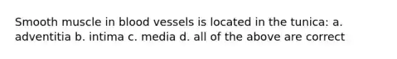 Smooth muscle in blood vessels is located in the tunica: a. adventitia b. intima c. media d. all of the above are correct