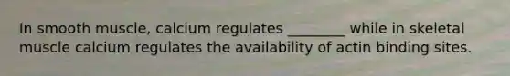 In smooth muscle, calcium regulates ________ while in skeletal muscle calcium regulates the availability of actin binding sites.