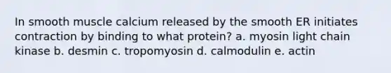 In smooth muscle calcium released by the smooth ER initiates contraction by binding to what protein? a. myosin light chain kinase b. desmin c. tropomyosin d. calmodulin e. actin