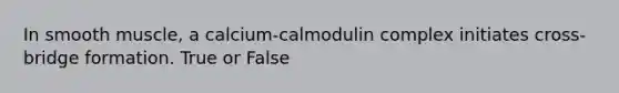 In smooth muscle, a calcium-calmodulin complex initiates cross-bridge formation. True or False