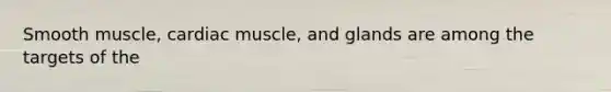 Smooth muscle, cardiac muscle, and glands are among the targets of the