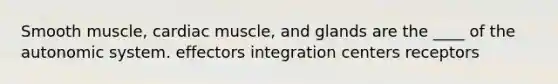 Smooth muscle, cardiac muscle, and glands are the ____ of the autonomic system. effectors integration centers receptors