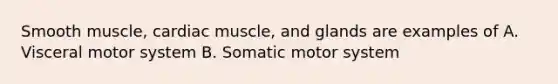 Smooth muscle, cardiac muscle, and glands are examples of A. Visceral motor system B. Somatic motor system