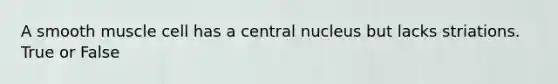 A smooth muscle cell has a central nucleus but lacks striations. True or False