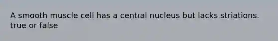 A smooth muscle cell has a central nucleus but lacks striations. true or false