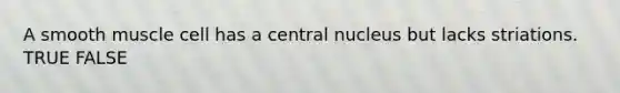 A smooth muscle cell has a central nucleus but lacks striations. TRUE FALSE