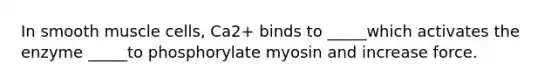 In smooth muscle cells, Ca2+ binds to _____which activates the enzyme _____to phosphorylate myosin and increase force.