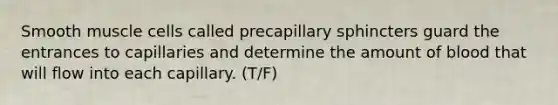 Smooth muscle cells called precapillary sphincters guard the entrances to capillaries and determine the amount of blood that will flow into each capillary. (T/F)