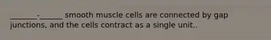 _______-______ smooth muscle cells are connected by gap junctions, and the cells contract as a single unit..