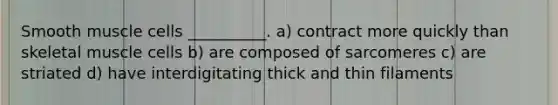Smooth muscle cells __________. a) contract more quickly than skeletal muscle cells b) are composed of sarcomeres c) are striated d) have interdigitating thick and thin filaments