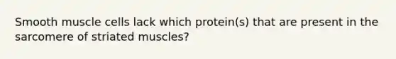 Smooth muscle cells lack which protein(s) that are present in the sarcomere of striated muscles?