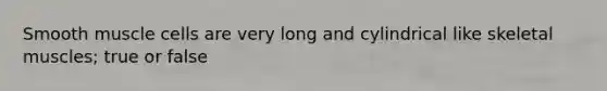 Smooth muscle cells are very long and cylindrical like skeletal muscles; true or false