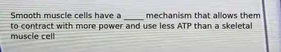 Smooth muscle cells have a _____ mechanism that allows them to contract with more power and use less ATP than a skeletal muscle cell