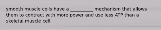 smooth muscle cells have a __________ mechanism that allows them to contract with more power and use less ATP than a skeletal muscle cell