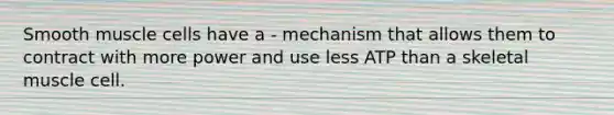 Smooth muscle cells have a - mechanism that allows them to contract with more power and use less ATP than a skeletal muscle cell.