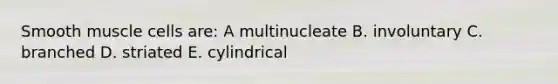 Smooth muscle cells are: A multinucleate B. involuntary C. branched D. striated E. cylindrical