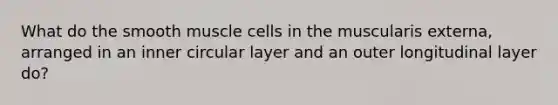 What do the smooth muscle cells in the muscularis externa, arranged in an inner circular layer and an outer longitudinal layer do?