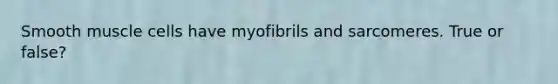 Smooth muscle cells have myofibrils and sarcomeres. True or false?