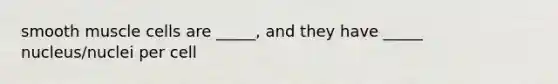 smooth muscle cells are _____, and they have _____ nucleus/nuclei per cell