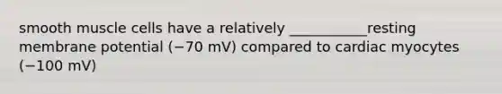 smooth muscle cells have a relatively ___________resting membrane potential (−70 mV) compared to cardiac myocytes (−100 mV)