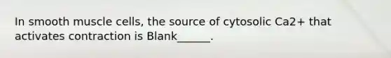 In smooth muscle cells, the source of cytosolic Ca2+ that activates contraction is Blank______.